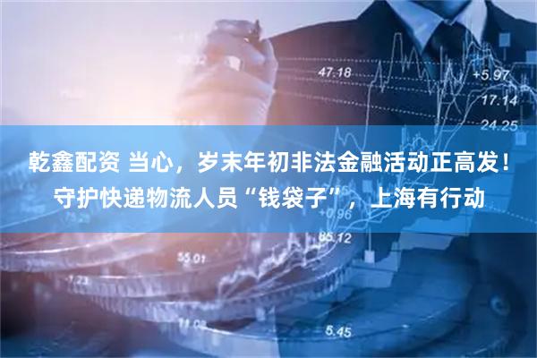 乾鑫配资 当心，岁末年初非法金融活动正高发！守护快递物流人员“钱袋子”，上海有行动