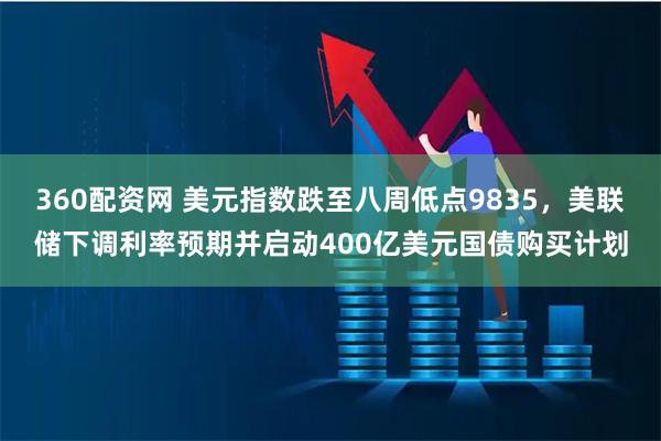 360配资网 美元指数跌至八周低点9835，美联储下调利率预期并启动400亿美元国债购买计划