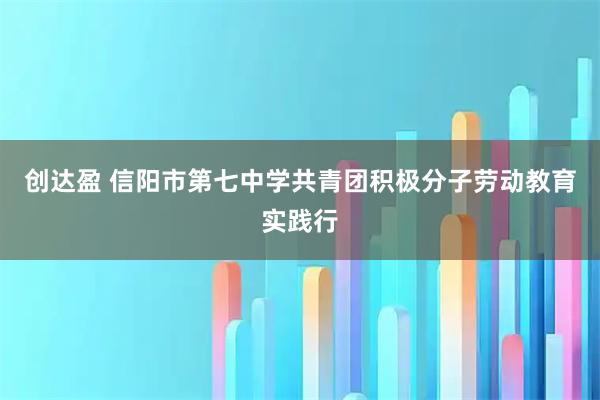 创达盈 信阳市第七中学共青团积极分子劳动教育实践行