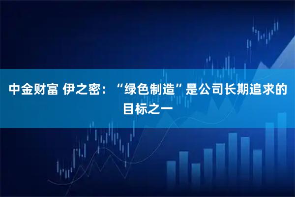 中金财富 伊之密：“绿色制造”是公司长期追求的目标之一