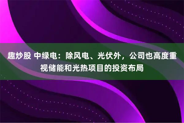 趣炒股 中绿电：除风电、光伏外，公司也高度重视储能和光热项目的投资布局