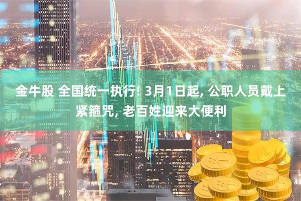 金牛股 全国统一执行! 3月1日起, 公职人员戴上紧箍咒, 老百姓迎来大便利