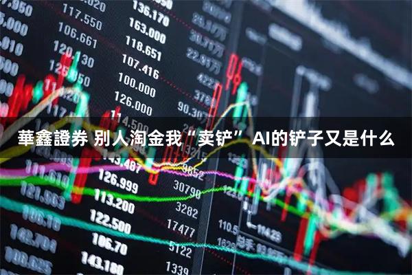 華鑫證券 别人淘金我“卖铲” AI的铲子又是什么