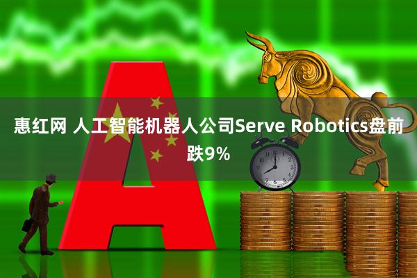 惠红网 人工智能机器人公司Serve Robotics盘前跌9%