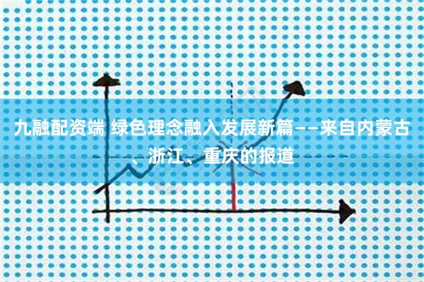 九融配资端 绿色理念融入发展新篇——来自内蒙古、浙江、重庆的报道