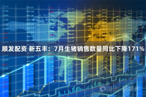 顺发配资 新五丰：7月生猪销售数量同比下降171%