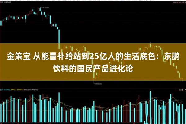 金策宝 从能量补给站到25亿人的生活底色：东鹏饮料的国民产品进化论